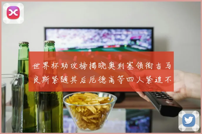 世界杯助攻榜揭晓奥利塞领衔吉马良斯紧随其后厄德高等四人紧追不舍