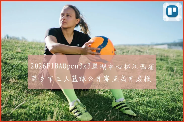 2026FIBAOpen3x3翠湖中心杯江西省萍乡市三人篮球公开赛正式开启报名通道