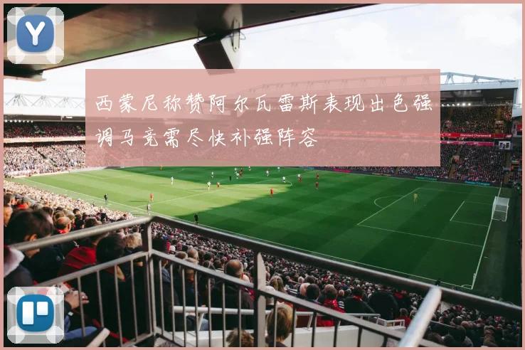 西蒙尼称赞阿尔瓦雷斯表现出色强调马竞需尽快补强阵容