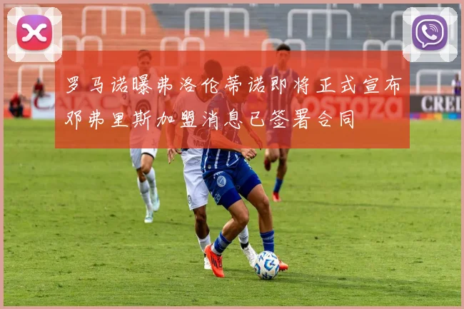 罗马诺曝弗洛伦蒂诺即将正式宣布邓弗里斯加盟消息已签署合同