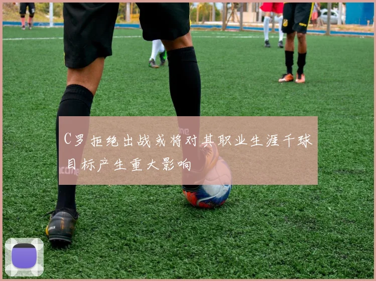 C罗拒绝出战或将对其职业生涯千球目标产生重大影响