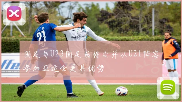 国足与U23国足或将合并以U21阵容参加亚运会更具优势