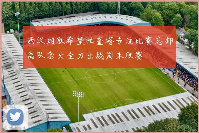西汉姆联希望帕奎塔专注比赛忘却离队念头全力出战周末联赛