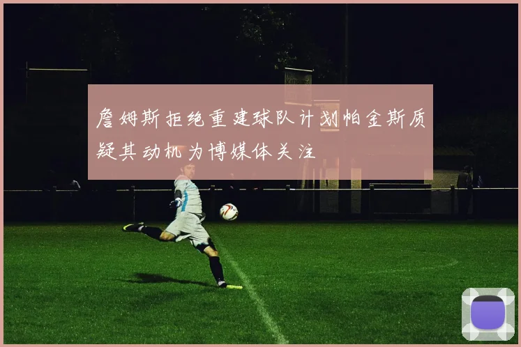 詹姆斯拒绝重建球队计划帕金斯质疑其动机为博媒体关注