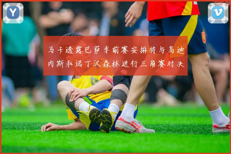 马卡透露巴萨季前赛安排将与乌迪内斯和诺丁汉森林进行三角赛对决