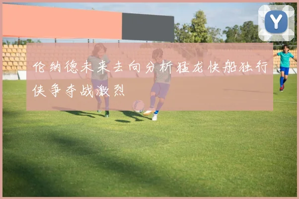 伦纳德未来去向分析猛龙快船独行侠争夺战激烈