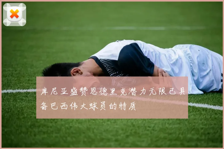 库尼亚盛赞恩德里克潜力无限已具备巴西伟大球员的特质