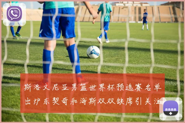 斯洛文尼亚男篮世界杯预选赛名单出炉东契奇和海斯双双缺席引关注
