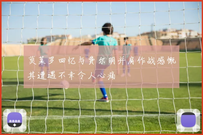莫莱罗回忆与费尔明并肩作战感慨其遭遇不幸令人心痛