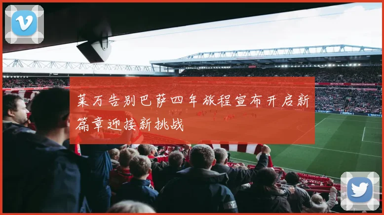 莱万告别巴萨四年旅程宣布开启新篇章迎接新挑战