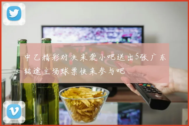 中乙精彩对决来袭小吧送出5张广东铭途主场球票快来参与吧