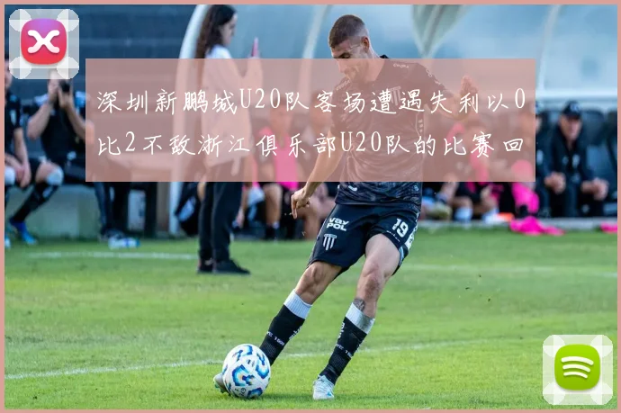 深圳新鹏城U20队客场遭遇失利以0比2不敌浙江俱乐部U20队的比赛回顾