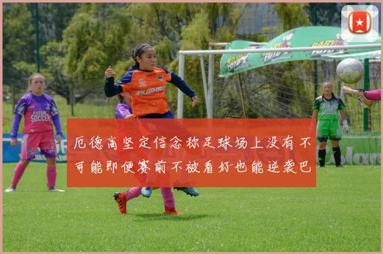 厄德高坚定信念称足球场上没有不可能即便赛前不被看好也能逆袭巴西