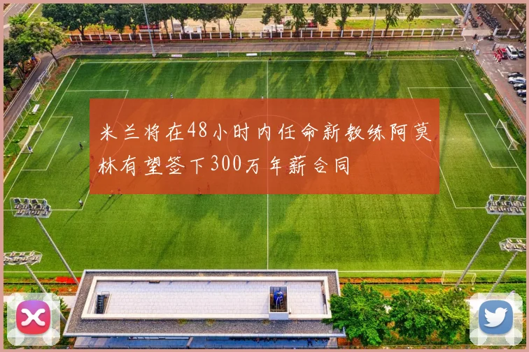 米兰将在48小时内任命新教练阿莫林有望签下300万年薪合同