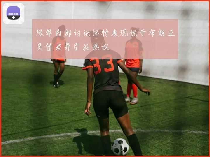 绿军内部讨论怀特表现优于布朗正负值差异引发热议