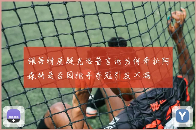 佩蒂特质疑克洛普言论为何牵扯阿森纳是否因枪手夺冠引发不满