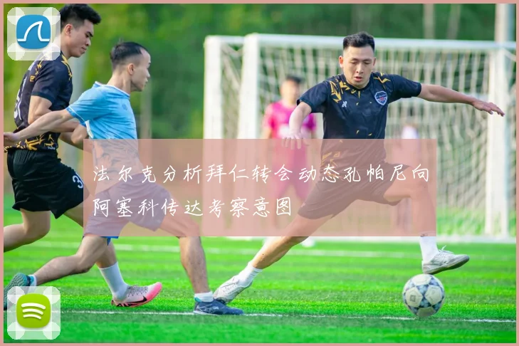法尔克分析拜仁转会动态孔帕尼向阿塞科传达考察意图