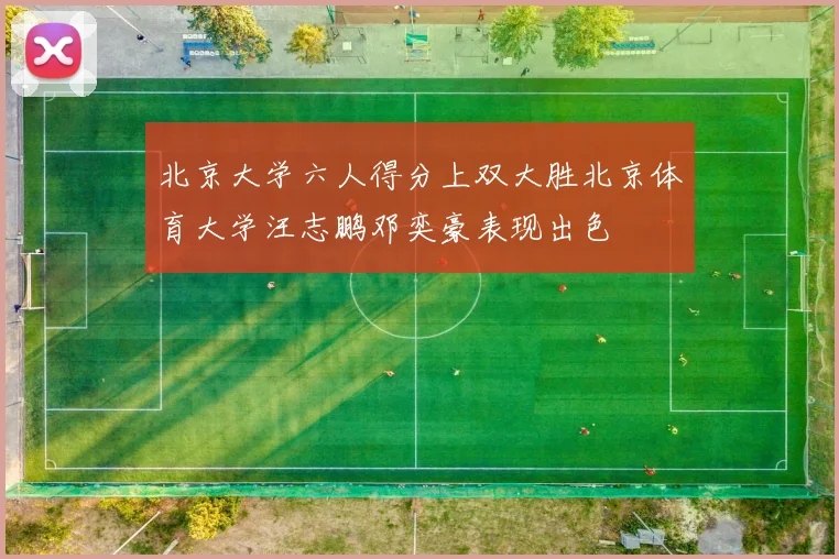 北京大学六人得分上双大胜北京体育大学汪志鹏邓奕豪表现出色
