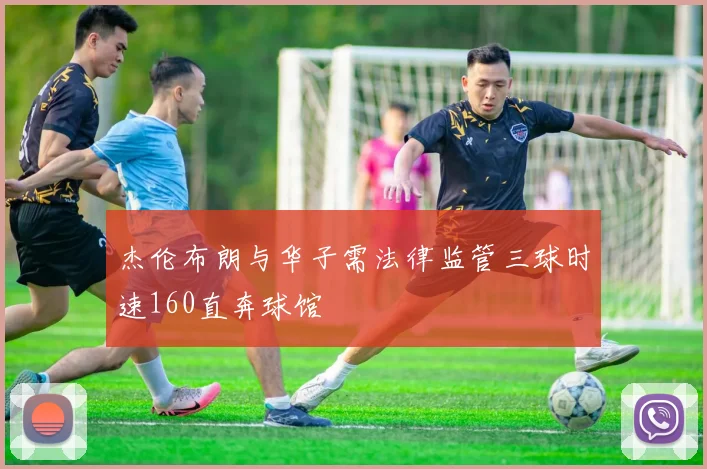 杰伦布朗与华子需法律监管三球时速160直奔球馆