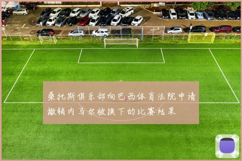 桑托斯俱乐部向巴西体育法院申请撤销内马尔被换下的比赛结果