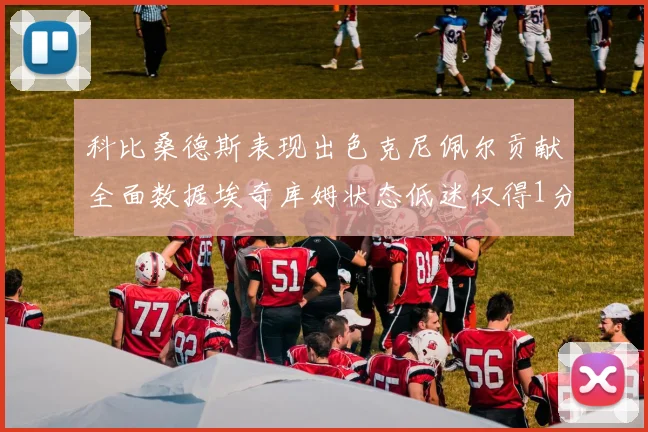 科比桑德斯表现出色克尼佩尔贡献全面数据埃奇库姆状态低迷仅得1分