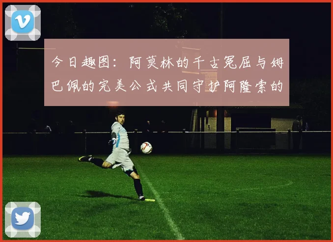 今日趣图：阿莫林的千古冤屈与姆巴佩的完美公式共同守护阿隆索的传奇故事