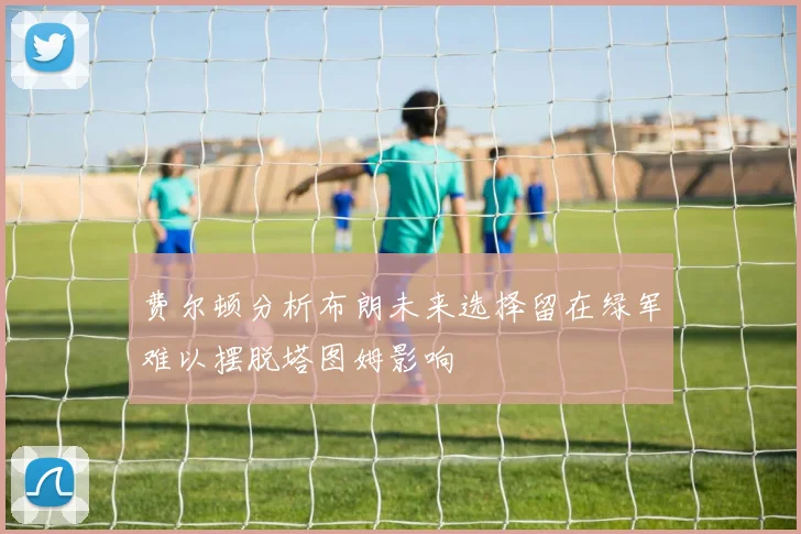 费尔顿分析布朗未来选择留在绿军难以摆脱塔图姆影响