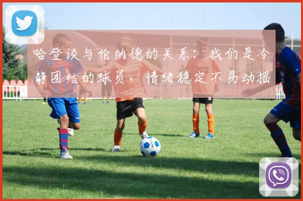 哈登谈与伦纳德的关系：我们是冷静团结的球员，情绪稳定不易动摇